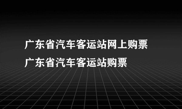 广东省汽车客运站网上购票 广东省汽车客运站购票