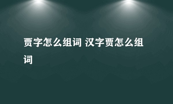 贾字怎么组词 汉字贾怎么组词