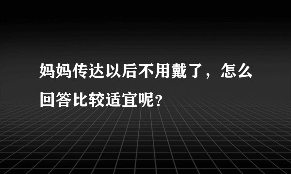 妈妈传达以后不用戴了，怎么回答比较适宜呢？