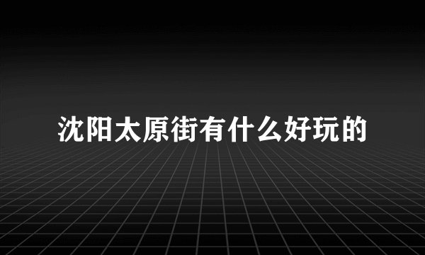 沈阳太原街有什么好玩的