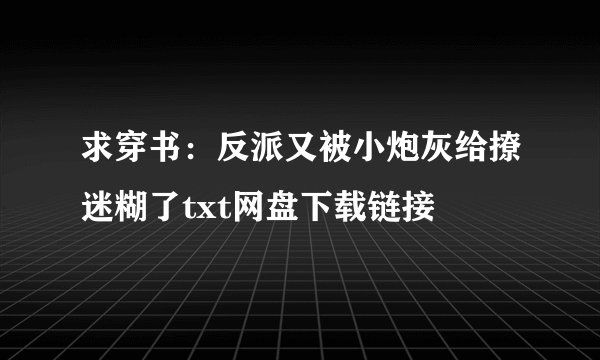 求穿书：反派又被小炮灰给撩迷糊了txt网盘下载链接