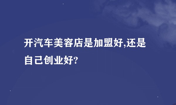 开汽车美容店是加盟好,还是自己创业好?