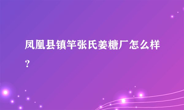 凤凰县镇竿张氏姜糖厂怎么样？