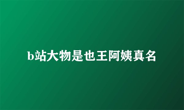 b站大物是也王阿姨真名