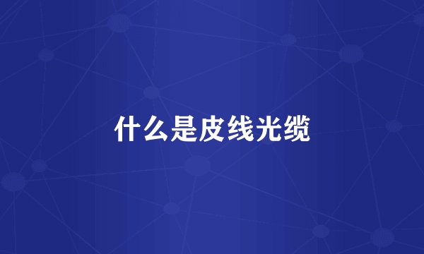 什么是皮线光缆