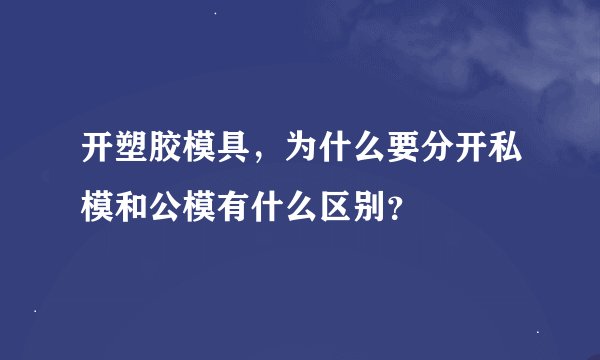 开塑胶模具,为什么要分开私模和公模有什么区别?