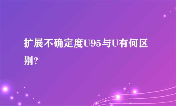 扩展不确定度U95与U有何区别?