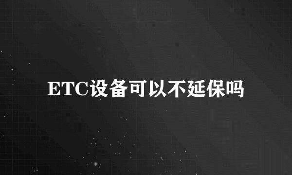 ETC设备可以不延保吗