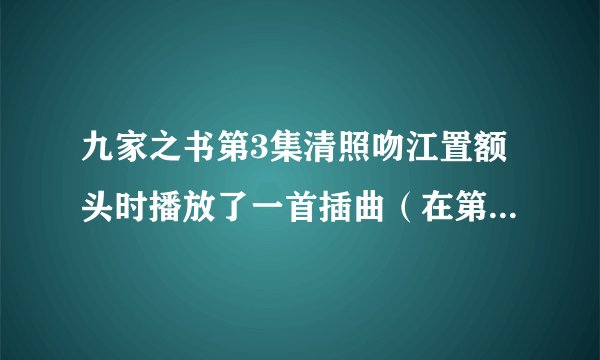 九家之书第3集清照吻江置额头时播放了一首插曲（在第5集清照抱江置时也有）那首歌是什么歌？