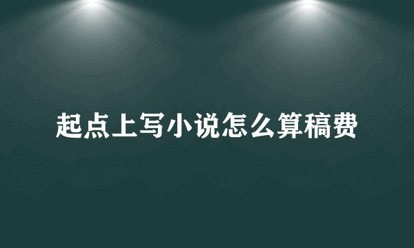 起点上写小说怎么算稿费