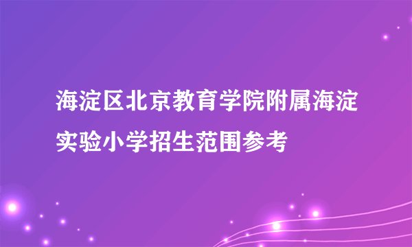 海淀区北京教育学院附属海淀实验小学招生范围参考