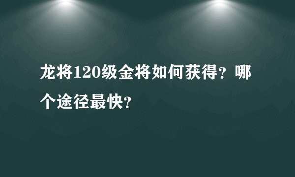 龙将120级金将如何获得？哪个途径最快？