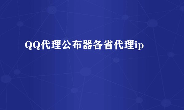QQ代理公布器各省代理ip