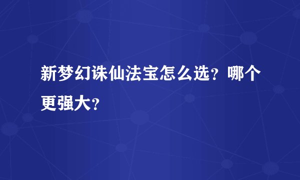 新梦幻诛仙法宝怎么选？哪个更强大？