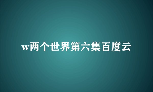 w两个世界第六集百度云