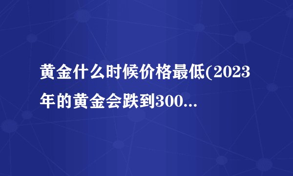 黄金什么时候价格最低(2023年的黄金会跌到300多一克吗)