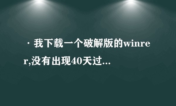 ·我下载一个破解版的winrer,没有出现40天过期的字样,这样是不是...