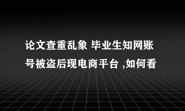 论文查重乱象 毕业生知网账号被盗后现电商平台 ,如何看