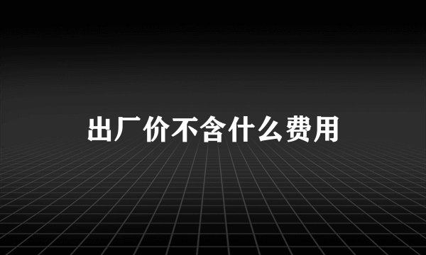 出厂价不含什么费用