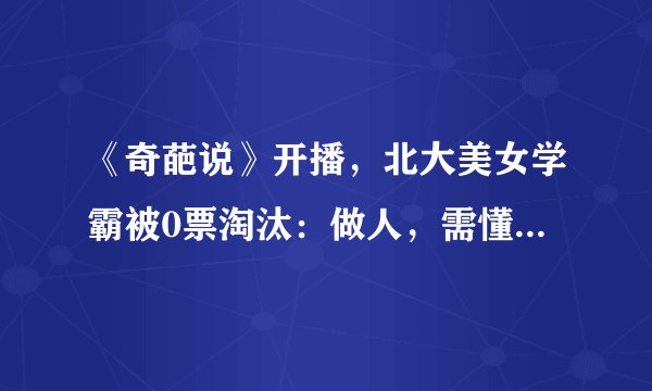 《奇葩说》开播，北大美女学霸被0票淘汰：做人，需懂得控制优越感