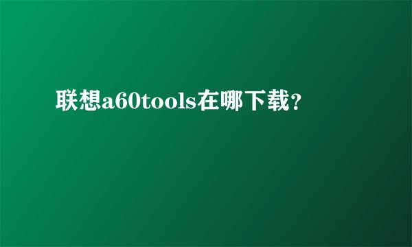 联想a60tools在哪下载？
