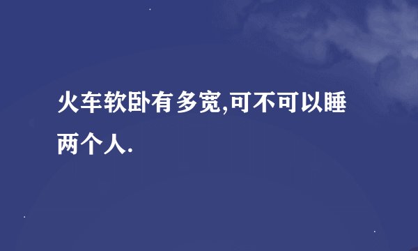 火车软卧有多宽,可不可以睡两个人.