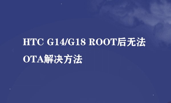 HTC G14/G18 ROOT后无法OTA解决方法
