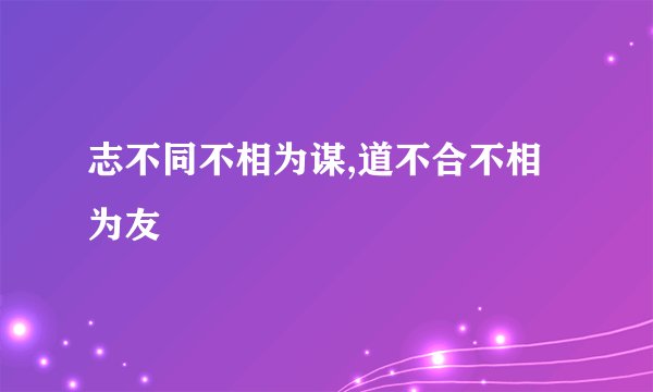 志不同不相为谋,道不合不相为友