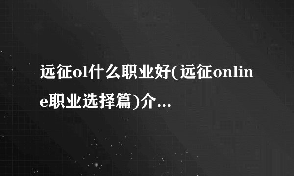 远征ol什么职业好(远征online职业选择篇)介绍_远征ol什么职业好(远征online职业选择篇)是什么