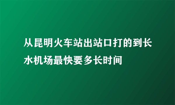 从昆明火车站出站口打的到长水机场最快要多长时间