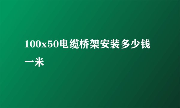 100x50电缆桥架安装多少钱一米