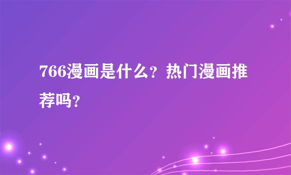 766漫画是什么？热门漫画推荐吗？