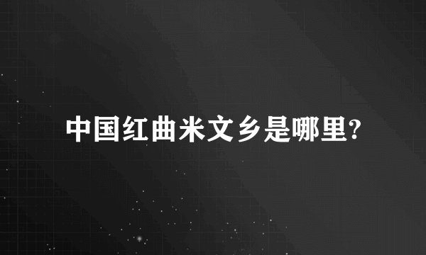 中国红曲米文乡是哪里?