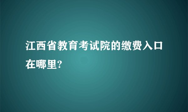 江西省教育考试院的缴费入口在哪里?