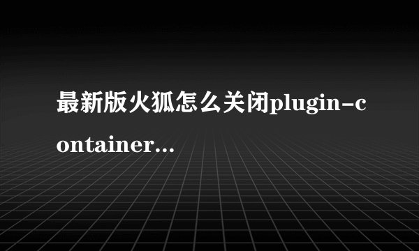 最新版火狐怎么关闭plugin-container.exe 这个进程