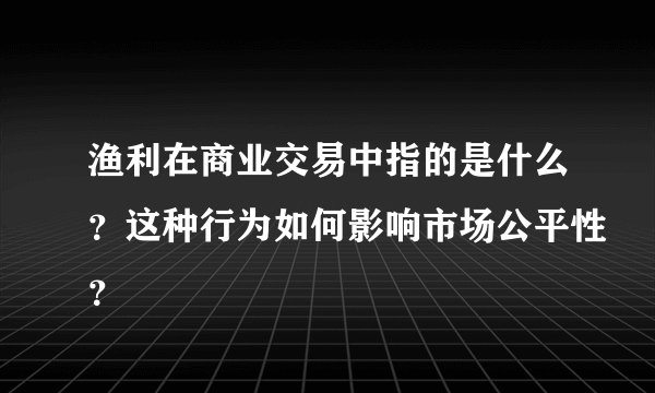 渔利在商业交易中指的是什么？这种行为如何影响市场公平性？