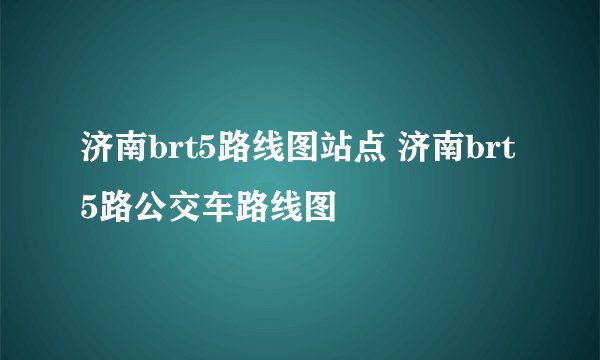 济南brt5路线图站点 济南brt5路公交车路线图