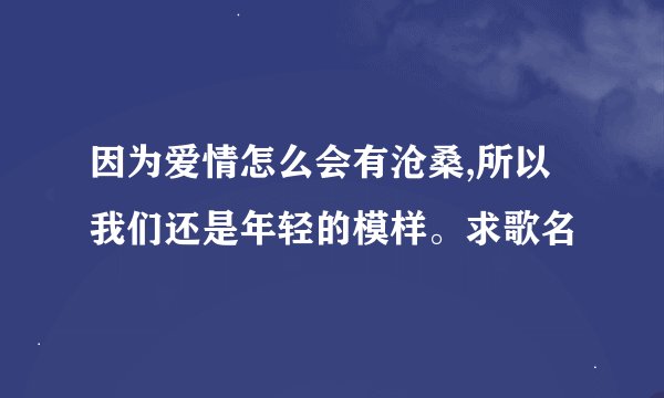 因为爱情怎么会有沧桑,所以我们还是年轻的模样。求歌名