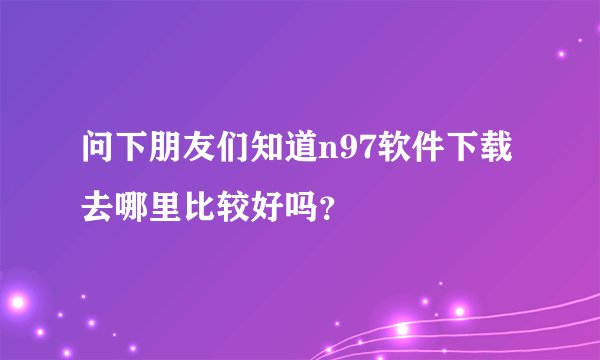 问下朋友们知道n97软件下载去哪里比较好吗？