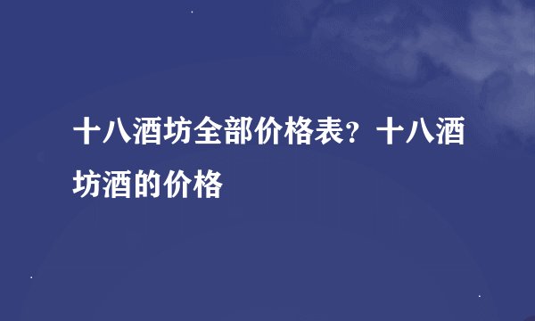 十八酒坊全部价格表？十八酒坊酒的价格