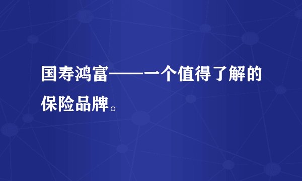 国寿鸿富——一个值得了解的保险品牌。