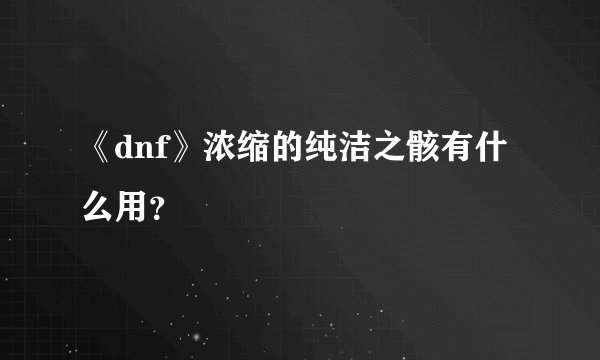 《dnf》浓缩的纯洁之骸有什么用？