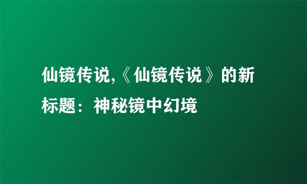 仙镜传说,《仙镜传说》的新标题：神秘镜中幻境