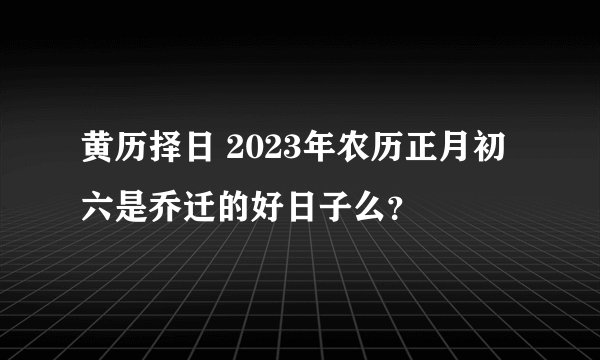 黄历择日 2023年农历正月初六是乔迁的好日子么？