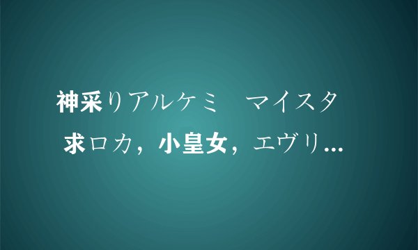 神采りアルケミーマイスター 求ロカ，小皇女，エヴリーヌ三人的入队攻略越详细越好