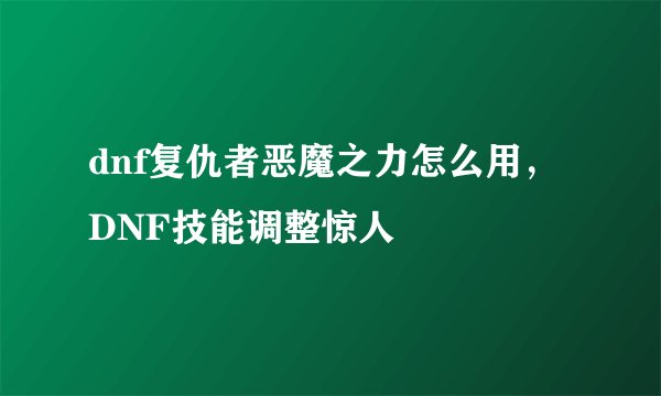 dnf复仇者恶魔之力怎么用,DNF技能调整惊人