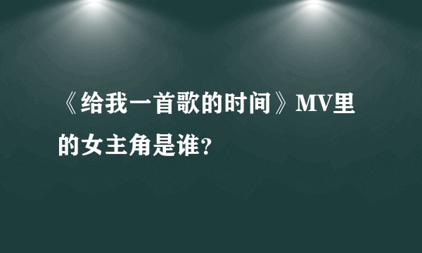 《给我一首歌的时间》MV里的女主角是谁?