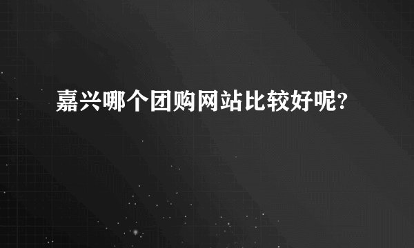嘉兴哪个团购网站比较好呢?