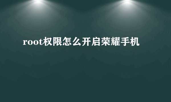 root权限怎么开启荣耀手机