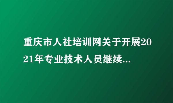 重庆市人社培训网关于开展2021年专业技术人员继续教育专业科目网络培训的通知